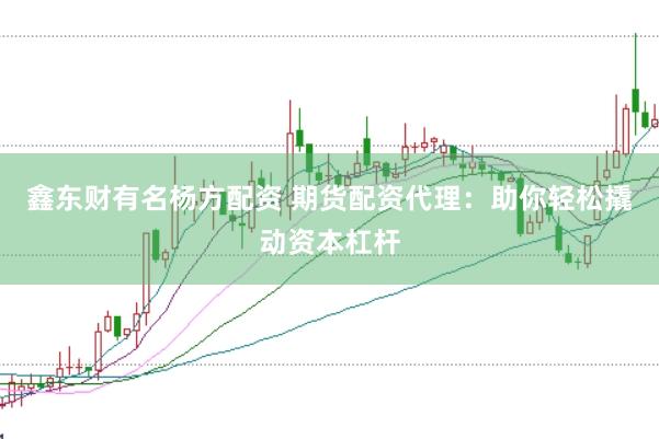 鑫东财有名杨方配资 期货配资代理：助你轻松撬动资本杠杆