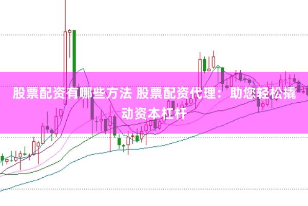 股票配资有哪些方法 股票配资代理：助您轻松撬动资本杠杆