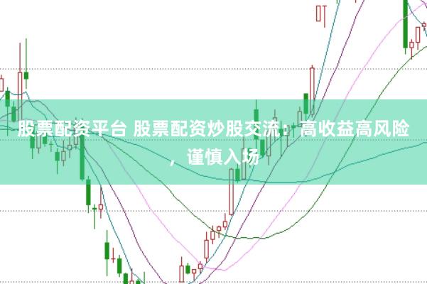 股票配资平台 股票配资炒股交流：高收益高风险，谨慎入场
