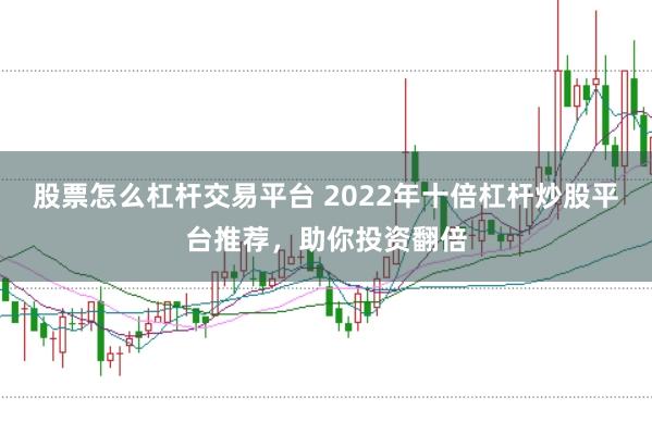 股票怎么杠杆交易平台 2022年十倍杠杆炒股平台推荐，助你投资翻倍