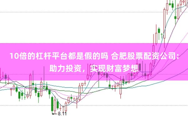 10倍的杠杆平台都是假的吗 合肥股票配资公司：助力投资，实现财富梦想