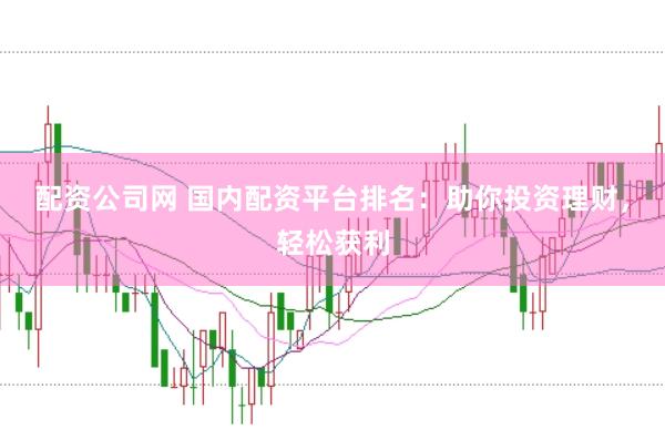 配资公司网 国内配资平台排名：助你投资理财，轻松获利