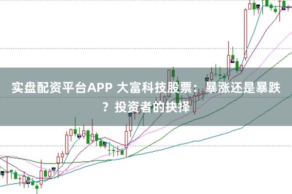 实盘配资平台APP 大富科技股票：暴涨还是暴跌？投资者的抉择