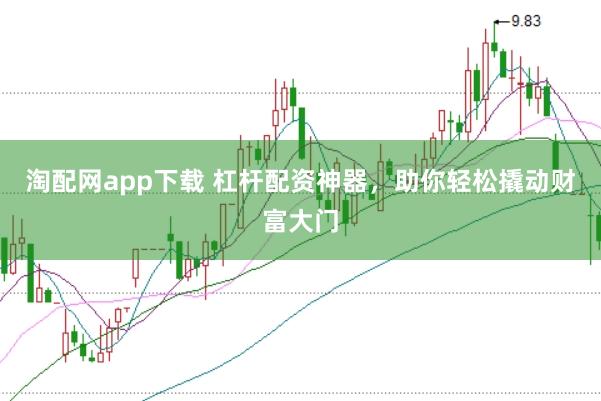 淘配网app下载 杠杆配资神器，助你轻松撬动财富大门