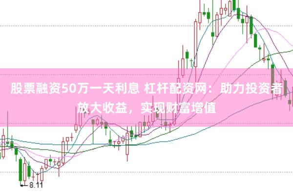 股票融资50万一天利息 杠杆配资网：助力投资者放大收益，实现财富增值