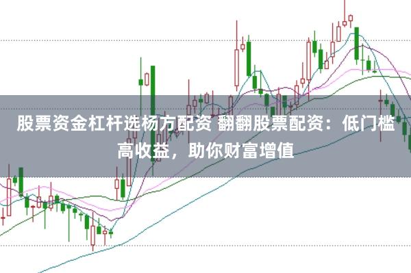 股票资金杠杆选杨方配资 翻翻股票配资：低门槛高收益，助你财富增值
