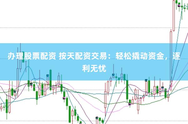 办理股票配资 按天配资交易：轻松撬动资金，逐利无忧