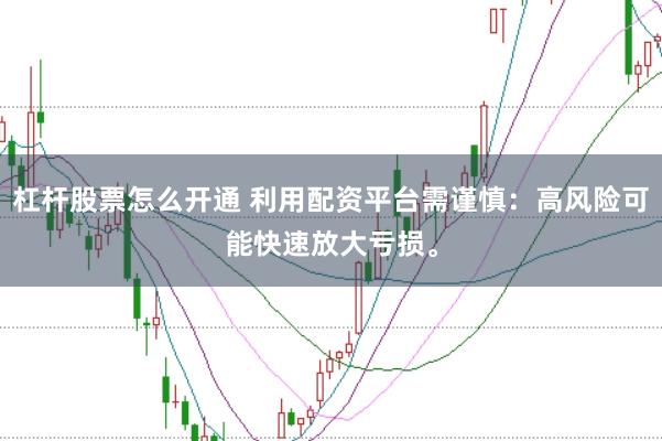杠杆股票怎么开通 利用配资平台需谨慎：高风险可能快速放大亏损。