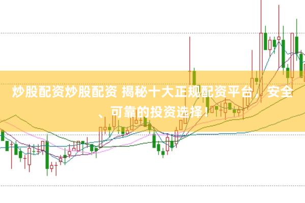 炒股配资炒股配资 揭秘十大正规配资平台，安全、可靠的投资选择！