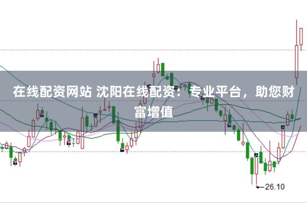 在线配资网站 沈阳在线配资：专业平台，助您财富增值