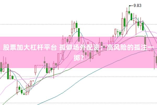 股票加大杠杆平台 孤僻场外配资：高风险的孤注一掷？
