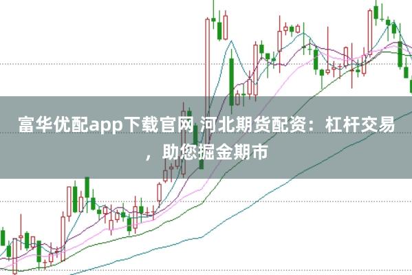 富华优配app下载官网 河北期货配资：杠杆交易，助您掘金期市