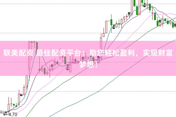 联美配资 最佳配资平台：助您轻松盈利，实现财富梦想！