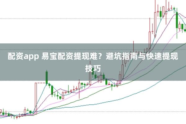 配资app 易宝配资提现难？避坑指南与快速提现技巧