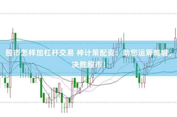 股市怎样加杠杆交易 神计策配资：助您运筹帷幄，决胜股市！