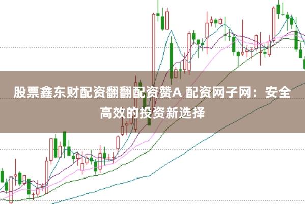 股票鑫东财配资翻翻配资赞A 配资网子网：安全高效的投资新选择