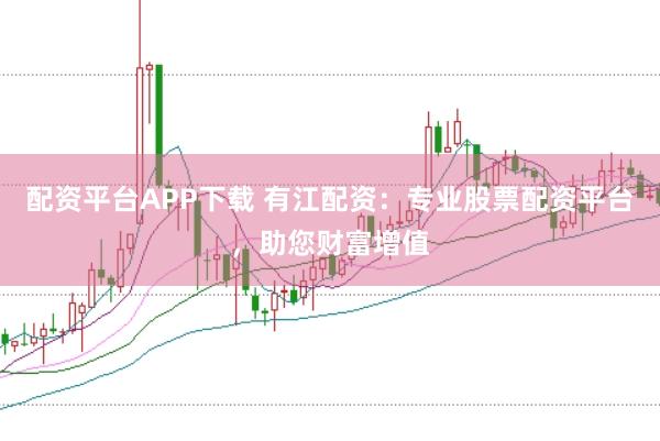 配资平台APP下载 有江配资：专业股票配资平台，助您财富增值
