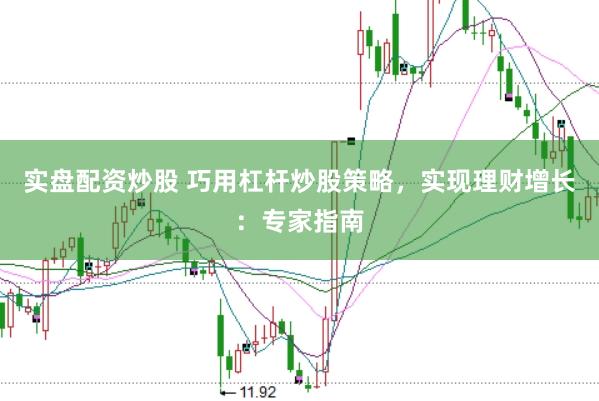 实盘配资炒股 巧用杠杆炒股策略，实现理财增长：专家指南
