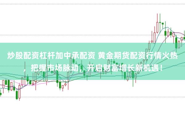 炒股配资杠杆加中承配资 黄金期货配资行情火热，把握市场脉动，开启财富增长新机遇！