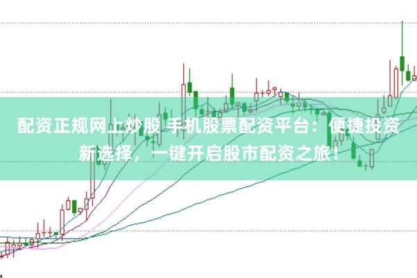 配资正规网上炒股 手机股票配资平台：便捷投资新选择，一键开启股市配资之旅！