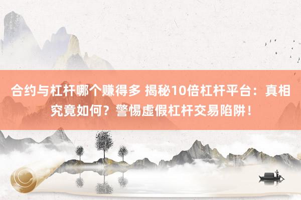 合约与杠杆哪个赚得多 揭秘10倍杠杆平台：真相究竟如何？警惕虚假杠杆交易陷阱！