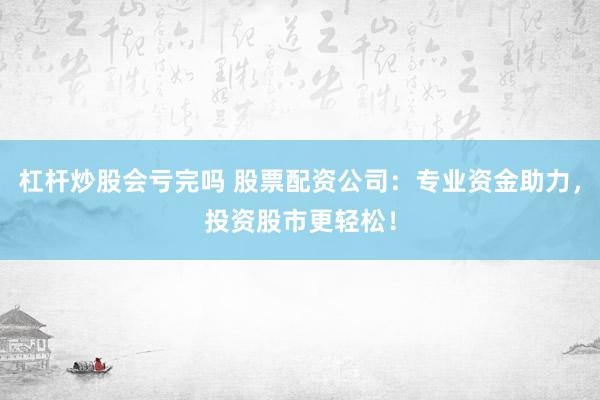 杠杆炒股会亏完吗 股票配资公司：专业资金助力，投资股市更轻松！