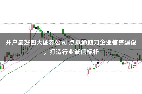 开户最好四大证券公司 点嬴通助力企业信誉建设，打造行业诚信标杆