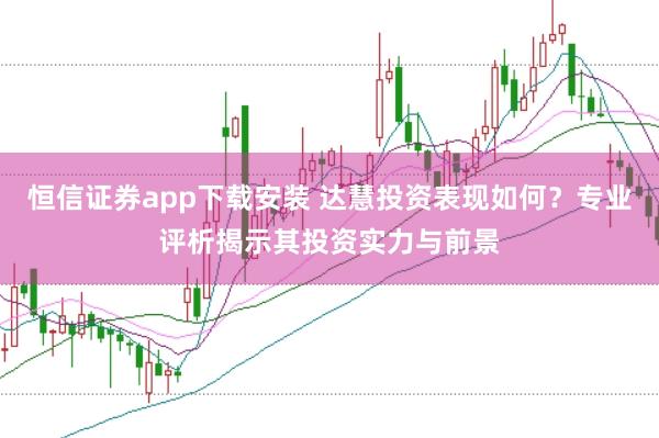 恒信证券app下载安装 达慧投资表现如何？专业评析揭示其投资实力与前景