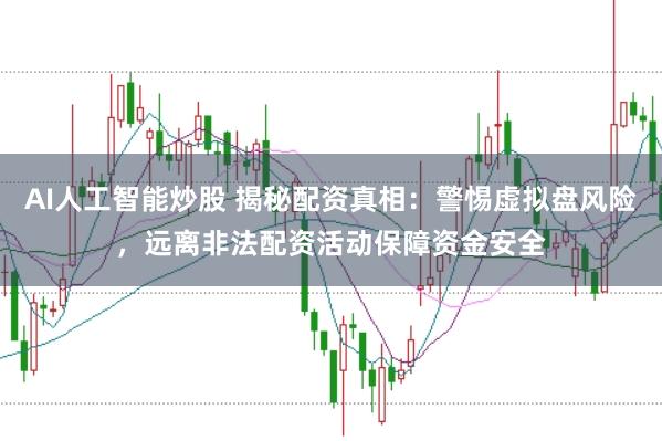 AI人工智能炒股 揭秘配资真相：警惕虚拟盘风险，远离非法配资活动保障资金安全