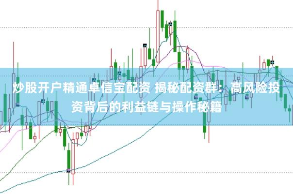 炒股开户精通卓信宝配资 揭秘配资群：高风险投资背后的利益链与操作秘籍