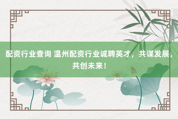 配资行业查询 温州配资行业诚聘英才，共谋发展，共创未来！