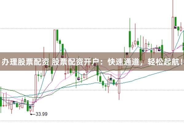 办理股票配资 股票配资开户：快速通道，轻松起航！