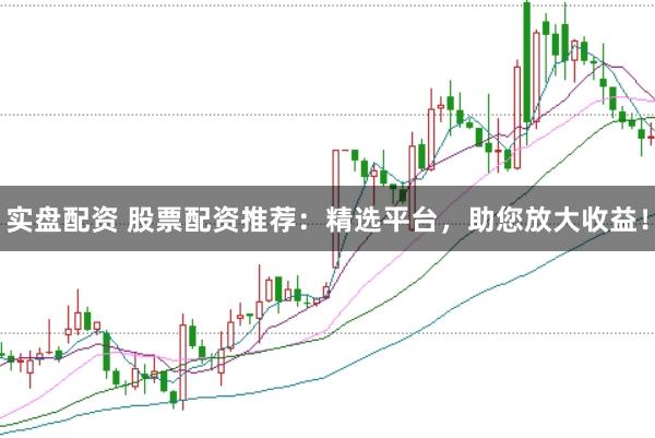 实盘配资 股票配资推荐：精选平台，助您放大收益！