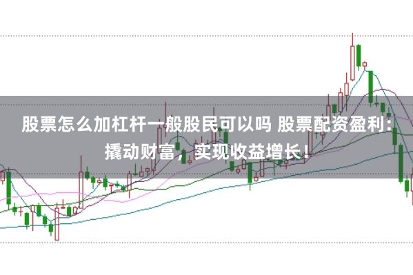 股票怎么加杠杆一般股民可以吗 股票配资盈利：撬动财富，实现收益增长！