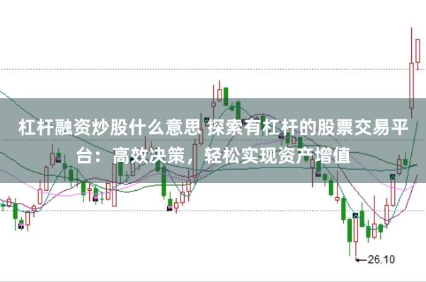 杠杆融资炒股什么意思 探索有杠杆的股票交易平台：高效决策，轻松实现资产增值