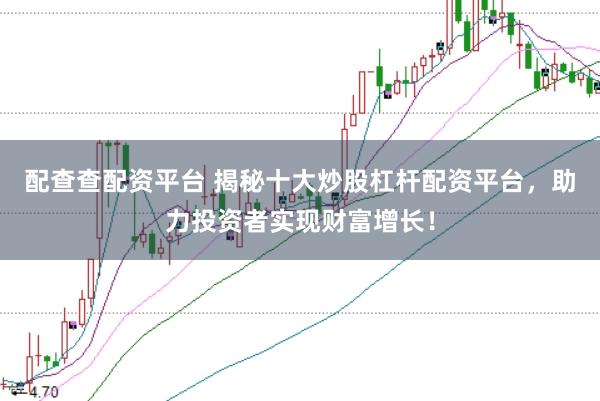 配查查配资平台 揭秘十大炒股杠杆配资平台，助力投资者实现财富增长！