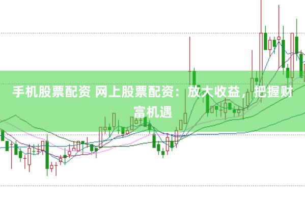 手机股票配资 网上股票配资：放大收益，把握财富机遇