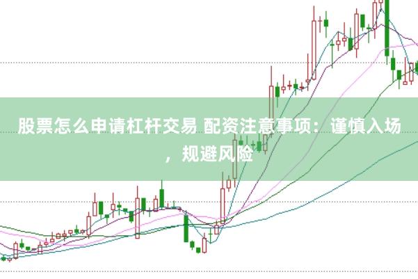 股票怎么申请杠杆交易 配资注意事项：谨慎入场，规避风险