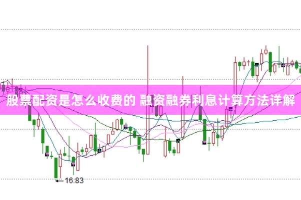 股票配资是怎么收费的 融资融券利息计算方法详解