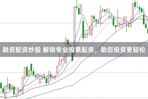 融资配资炒股 解锁专业股票配资，助您投资更轻松