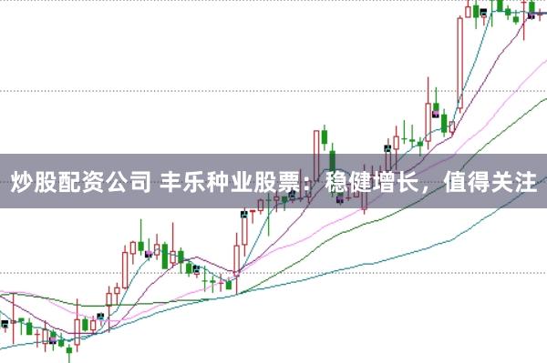 炒股配资公司 丰乐种业股票：稳健增长，值得关注