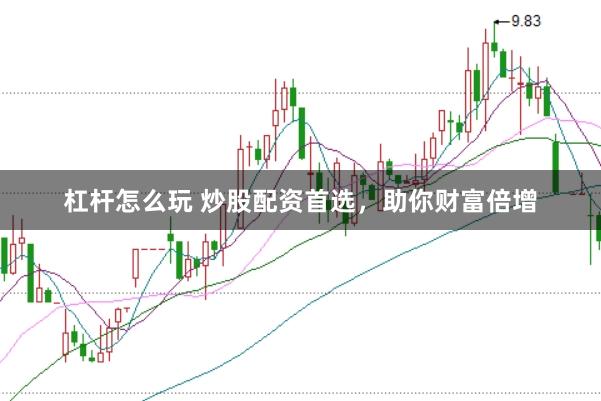 杠杆怎么玩 炒股配资首选，助你财富倍增