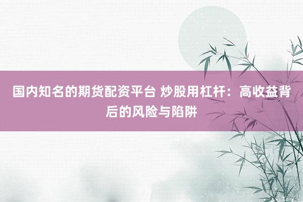 国内知名的期货配资平台 炒股用杠杆：高收益背后的风险与陷阱