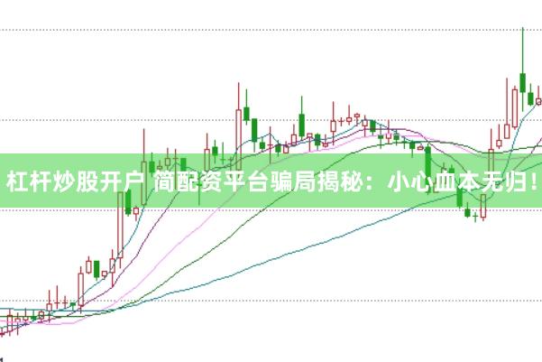 杠杆炒股开户 简配资平台骗局揭秘：小心血本无归！