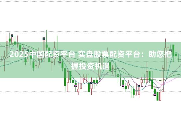 2025中国配资平台 实盘股票配资平台：助您把握投资机遇