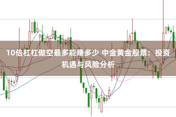 10倍杠杠做空最多能赚多少 中金黄金股票：投资机遇与风险分析