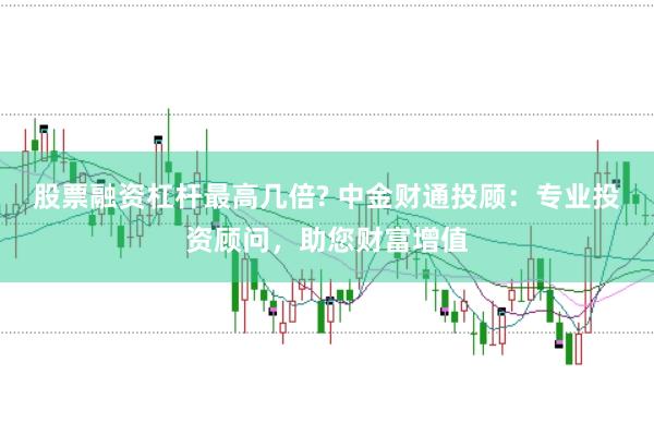 股票融资杠杆最高几倍? 中金财通投顾：专业投资顾问，助您财富增值