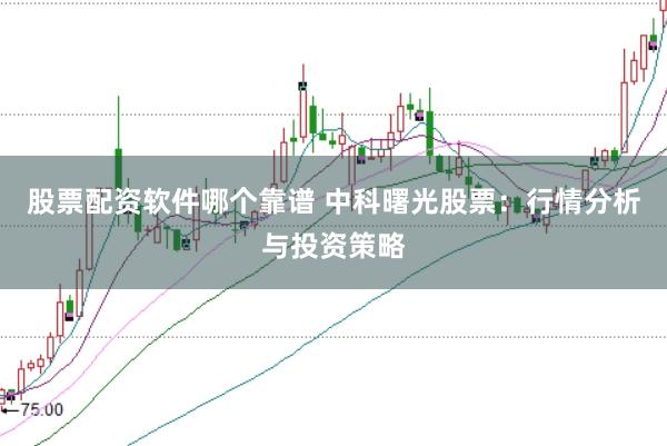股票配资软件哪个靠谱 中科曙光股票：行情分析与投资策略