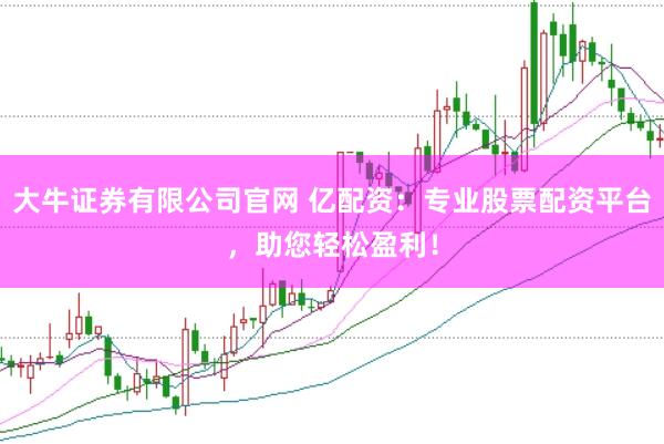 大牛证券有限公司官网 亿配资：专业股票配资平台，助您轻松盈利！