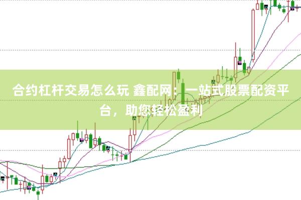 合约杠杆交易怎么玩 鑫配网：一站式股票配资平台，助您轻松盈利